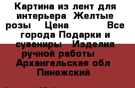 Картина из лент для интерьера “Желтые розы“ › Цена ­ 2 500 - Все города Подарки и сувениры » Изделия ручной работы   . Архангельская обл.,Пинежский 